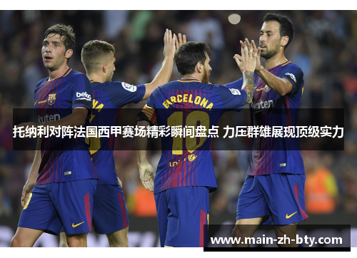 托纳利对阵法国西甲赛场精彩瞬间盘点 力压群雄展现顶级实力 托纳利对阵法国西甲赛场精彩瞬间盘点 力压群雄展现顶级实力