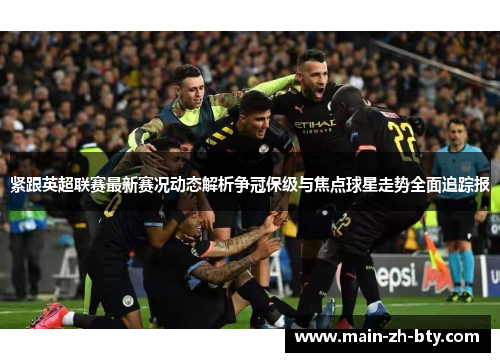 紧跟英超联赛最新赛况动态解析争冠保级与焦点球星走势全面追踪报 紧跟英超联赛最新赛况动态解析争冠保级与焦点球星走势全面追踪报