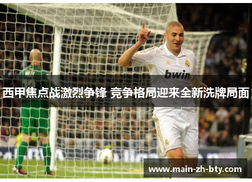 西甲焦点战激烈争锋 竞争格局迎来全新洗牌局面