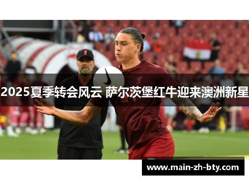 2025夏季转会风云 萨尔茨堡红牛迎来澳洲新星 2025夏季转会风云 萨尔茨堡红牛迎来澳洲新星