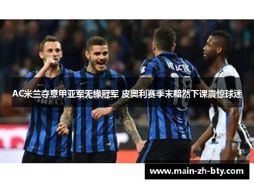 AC米兰夺意甲亚军无缘冠军 皮奥利赛季末黯然下课震惊球迷 AC米兰夺意甲亚军无缘冠军 皮奥利赛季末黯然下课震惊球迷