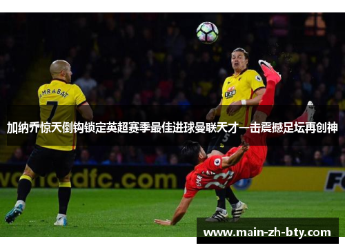 加纳乔惊天倒钩锁定英超赛季最佳进球曼联天才一击震撼足坛再创神 加纳乔惊天倒钩锁定英超赛季最佳进球曼联天才一击震撼足坛再创神