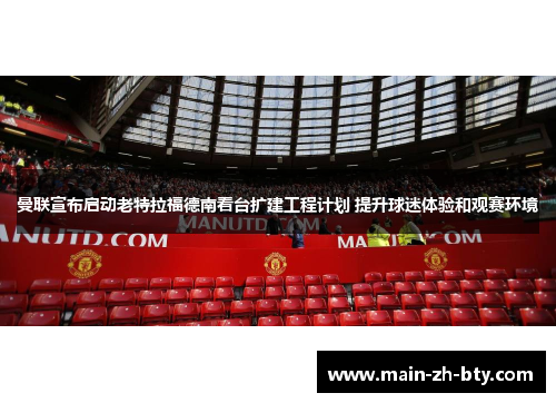 曼联宣布启动老特拉福德南看台扩建工程计划 提升球迷体验和观赛环境