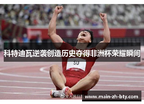 科特迪瓦逆袭创造历史夺得非洲杯荣耀瞬间