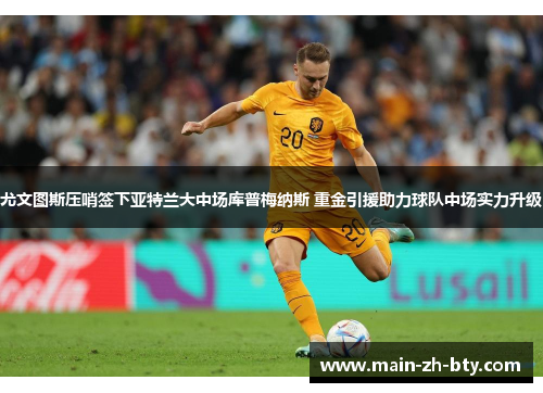 尤文图斯压哨签下亚特兰大中场库普梅纳斯 重金引援助力球队中场实力升级