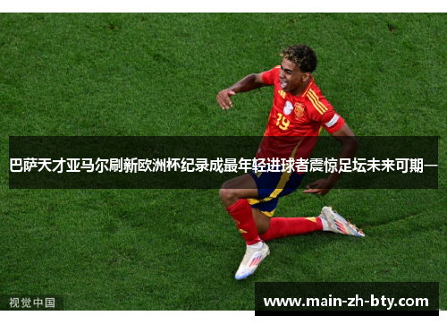 巴萨天才亚马尔刷新欧洲杯纪录成最年轻进球者震惊足坛未来可期一
