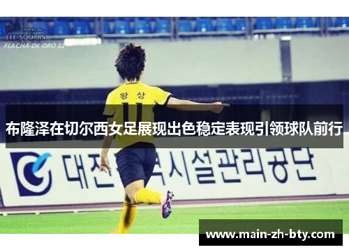 布隆泽在切尔西女足展现出色稳定表现引领球队前行