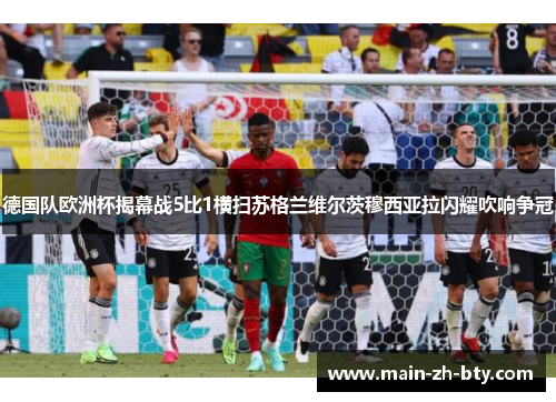 德国队欧洲杯揭幕战5比1横扫苏格兰维尔茨穆西亚拉闪耀吹响争冠 德国队欧洲杯揭幕战5比1横扫苏格兰维尔茨穆西亚拉闪耀吹响争冠
