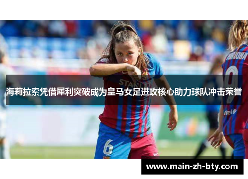 海莉拉索凭借犀利突破成为皇马女足进攻核心助力球队冲击荣誉