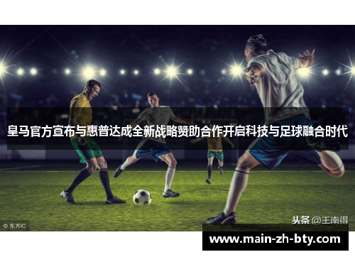 皇马官方宣布与惠普达成全新战略赞助合作开启科技与足球融合时代