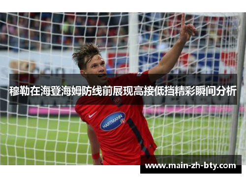 穆勒在海登海姆防线前展现高接低挡精彩瞬间分析