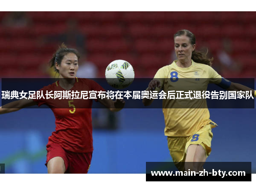 瑞典女足队长阿斯拉尼宣布将在本届奥运会后正式退役告别国家队