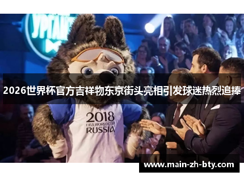 2026世界杯官方吉祥物东京街头亮相引发球迷热烈追捧