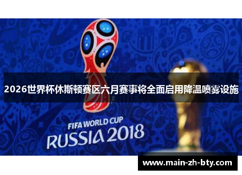 2026世界杯休斯顿赛区六月赛事将全面启用降温喷雾设施 2026世界杯休斯顿赛区六月赛事将全面启用降温喷雾设施