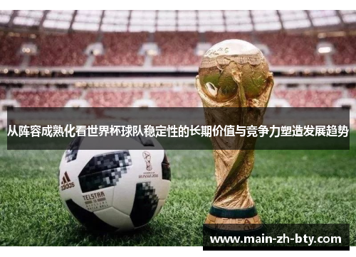 从阵容成熟化看世界杯球队稳定性的长期价值与竞争力塑造发展趋势 从阵容成熟化看世界杯球队稳定性的长期价值与竞争力塑造发展趋势