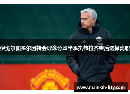 伊戈尔图多尔因转会理念分歧半季执教拉齐奥后选择离职 伊戈尔图多尔因转会理念分歧半季执教拉齐奥后选择离职