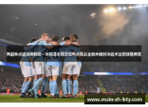 英超焦点战深度解读一文看清本周足坛热点风云全貌关键对决战术走势球星表现 英超焦点战深度解读一文看清本周足坛热点风云全貌关键对决战术走势球星表现