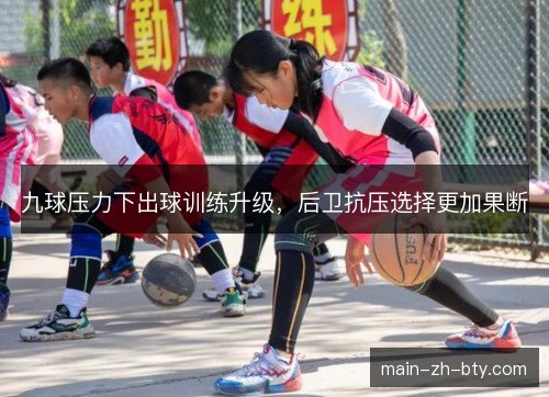 九球压力下出球训练升级,后卫抗压选择更加果断 九球压力下出球训练升级,后卫抗压选择更加果断