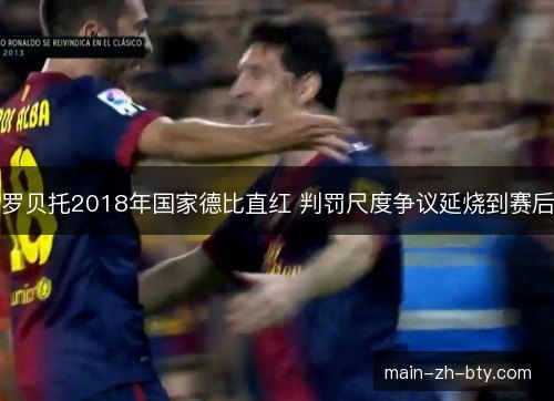 罗贝托2018年国家德比直红 判罚尺度争议延烧到赛后 罗贝托2018年国家德比直红 判罚尺度争议延烧到赛后